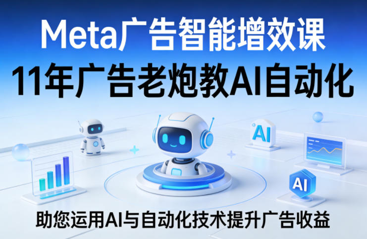 Meta广告智能增效课，11年广告老炮教AI自动化，助您运用AI与自动化技术提升广告收益-蓝海云网创