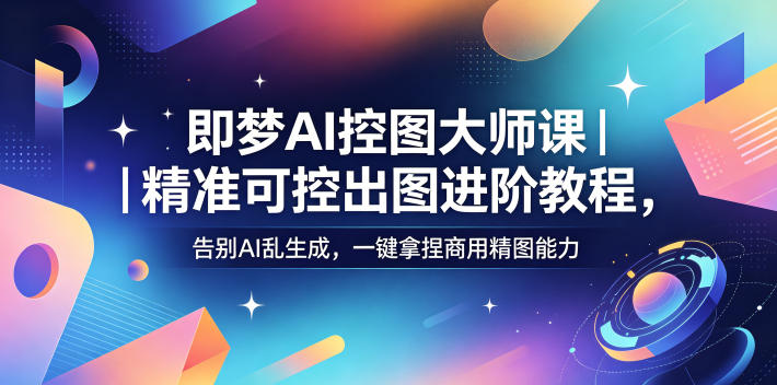 即梦AI控图大师课｜精准可控出图进阶教程，告别AI乱生成，一键拿捏商用精图能力-蓝海云网创