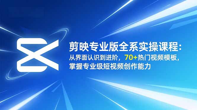 剪映专业版全系实操课程：从界面认识到进阶，70+热门视频模板，掌握专业级短视频创作能力-蓝海云网创