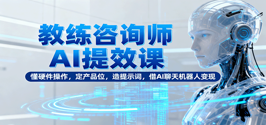 教练咨询师AI提效课：懂硬件操作，定产品位，造提示词，借AI聊天机器人变现-蓝海云网创