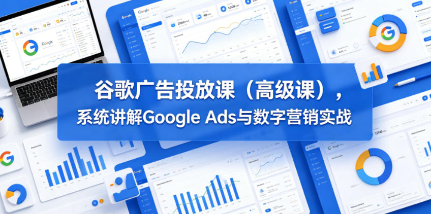 谷歌广告投放课(高级课)，系统讲解Google Ads与数字营销实战-蓝海云网创