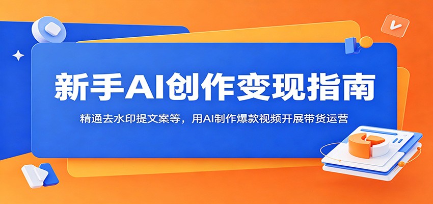 新手AI创作变现指南：精通去水印提文案等，用AI制作爆款视频开展带货运营-蓝海云网创