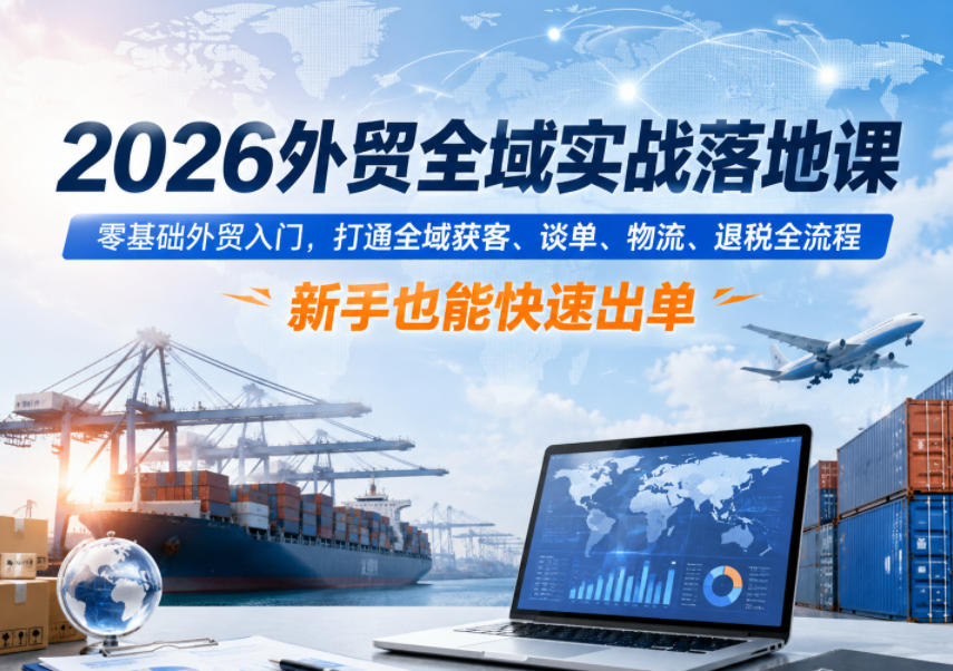 2026外贸全域实战落地课，零基础外贸入门，打通全域获客、谈单、物流、退税全流程，新手也能快速出单-蓝海云网创