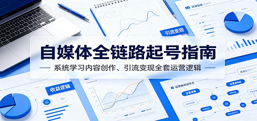 自媒体全链路起号指南：系统学习内容创作、引流变现全套运营逻辑-蓝海云网创
