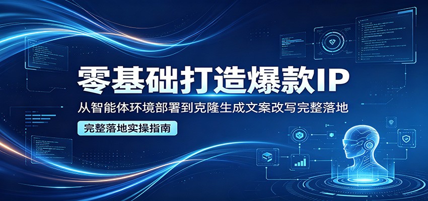 零基础打造爆款IP，从智能体环境部署到克隆生成文案改写完整落地-蓝海云网创
