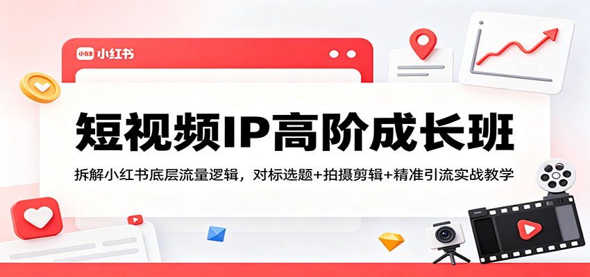 短视频IP高阶成长班：拆解小红书底层流量逻辑，对标选题+拍摄剪辑+ 精准引流实战教学-蓝海云网创