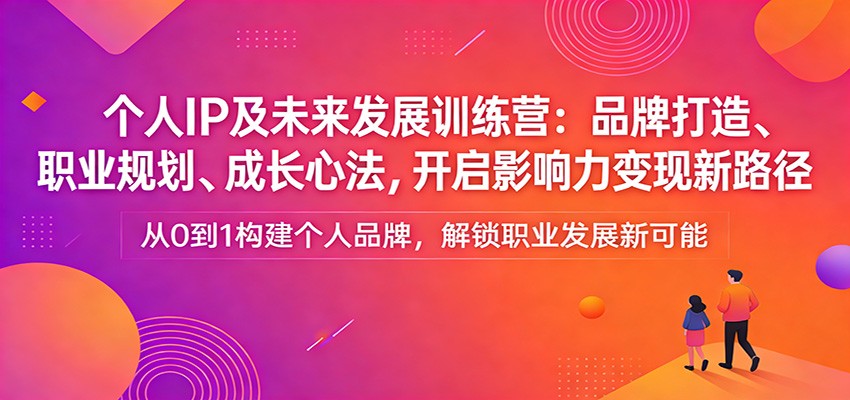 个人IP及未来发展训练营：品牌打造、职业规划、成长心法，开启影响力变现新路径-蓝海云网创