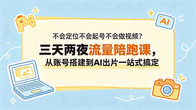 不会定位不会起号不会做视频？三天两夜流量陪跑课，从账号搭建到AI出片一站式搞定-蓝海云网创