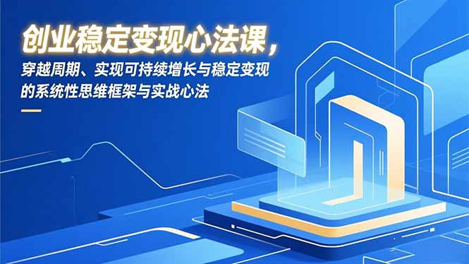创业稳定变现心法课，穿越周期、实现可持续增长与稳定变现的系统性思维框架与实战心法-蓝海云网创