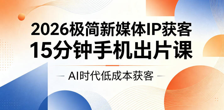 2026极简新媒体IP获客，15分钟手机出片课，AI时代低成本获客-蓝海云网创
