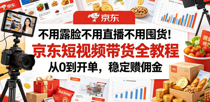 不用露脸不用直播不用囤货！京东短视频带货全教程，从0到开单，稳定賺佣金-蓝海云网创