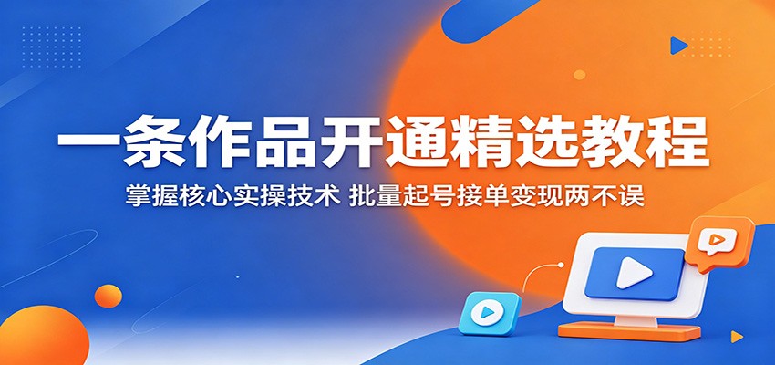 一条作品开通精选教程：掌握核心实操技术，批量起号接单变现两不误-蓝海云网创