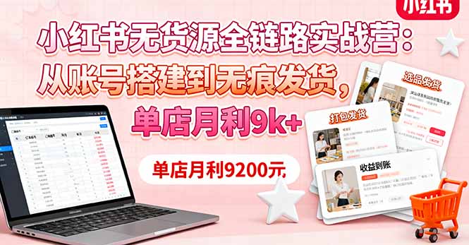 小红书无货源全链路实战营:从账号搭建到无痕发货,单店月利9k+-蓝海云网创