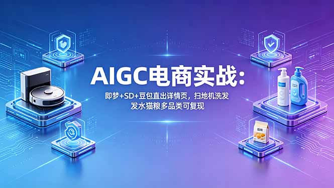 AIGC电商实战班：即梦+SD+豆包直出详情页，扫地机洗发水猫粮多品类可复现-蓝海云网创