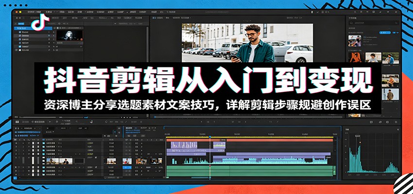 抖音剪辑从入门到变现：资深博主分享选题素材文案技巧，详解剪辑步骤规避创作误区-蓝海云网创