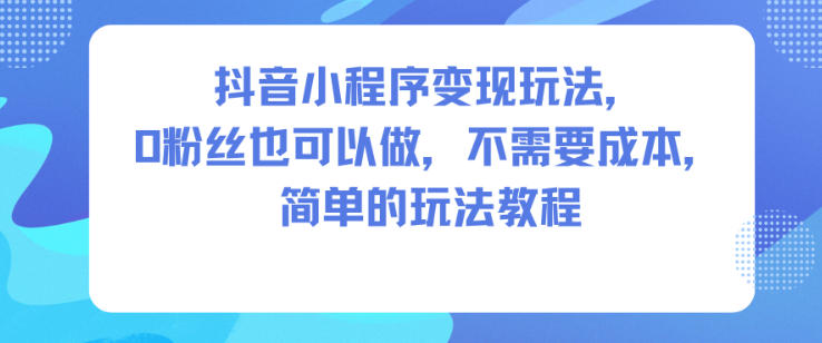 抖音小程序变现玩法,0粉丝也可以做,不需要成本,简单的玩法教程-蓝海云网创