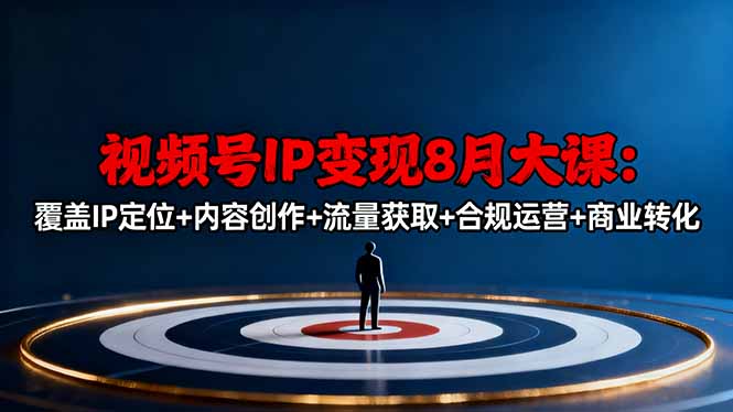 视频号IP变现8月大课，覆盖IP定位+内容创作+流量获取+合规运营+商业转化-蓝海云网创