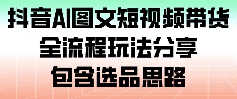 抖音AI图文短视频带货，全流程玩法分享，包含选品思路-蓝海云网创