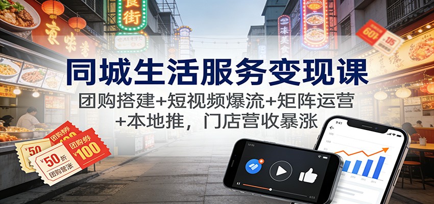同城生活服务变现课：团购搭建+短视频爆流+矩阵运营+本地推，门店营收暴涨-蓝海云网创