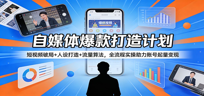 自媒体爆款打造计划：短视频破局+人设打造+流量算法，全流程实操助力账号起量变现-蓝海云网创