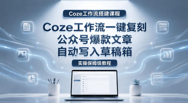 【Coze工作流搭建实操教程】coze工作流一键复刻公众号爆款文章，自动写入草稿箱！全流程保姆级教学-蓝海云网创