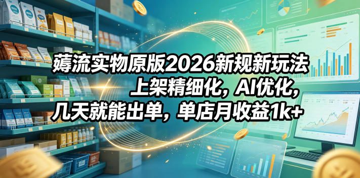 薅流实物原版2026新规新玩法，上架精细化，AI优化，几天就能出单，单店月收益1k+-蓝海云网创