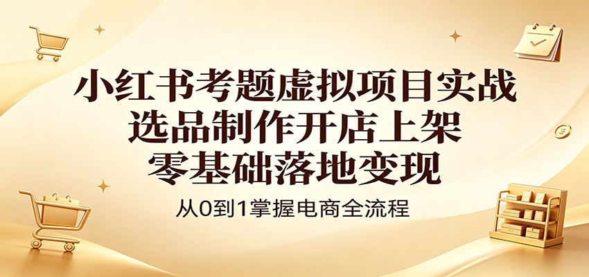 小红书考题虚拟项目实战：选品制作开店上架，零基础落地变现-蓝海云网创