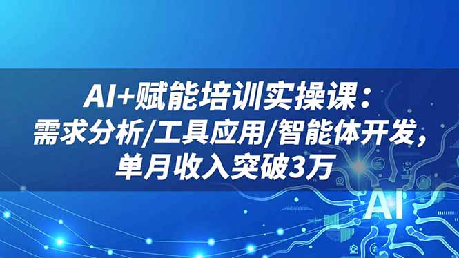 AI+赋能培训实操课:需求分析/工具应用/智能体开发,单月收入突破3万-蓝海云网创