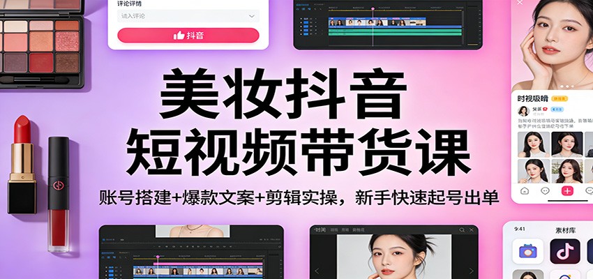 美妆抖音短视频带货课：账号搭建+爆款文案+剪辑实操，新手快速起号出单-蓝海云网创