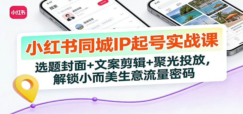 小红书同城IP起号实战课：选题封面+文案剪辑+聚光投放，解锁小而美生意流量密码-蓝海云网创