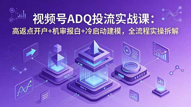 视频号ADQ投流实战课：高返点开户+机审报白+冷启动建模，全流程实操拆解-蓝海云网创