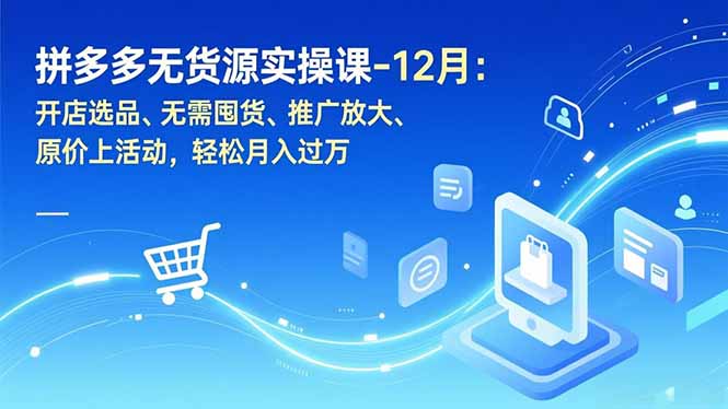 拼多多无货源实操课-12月：开店选品、无需囤货、推广放大、原价上活动，轻松月入过万-蓝海云网创