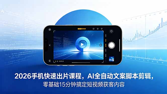 2026 手机快速出片课程，AI 全自动文案脚本剪辑，零基础 15 分钟搞定短视频获客内容-蓝海云网创