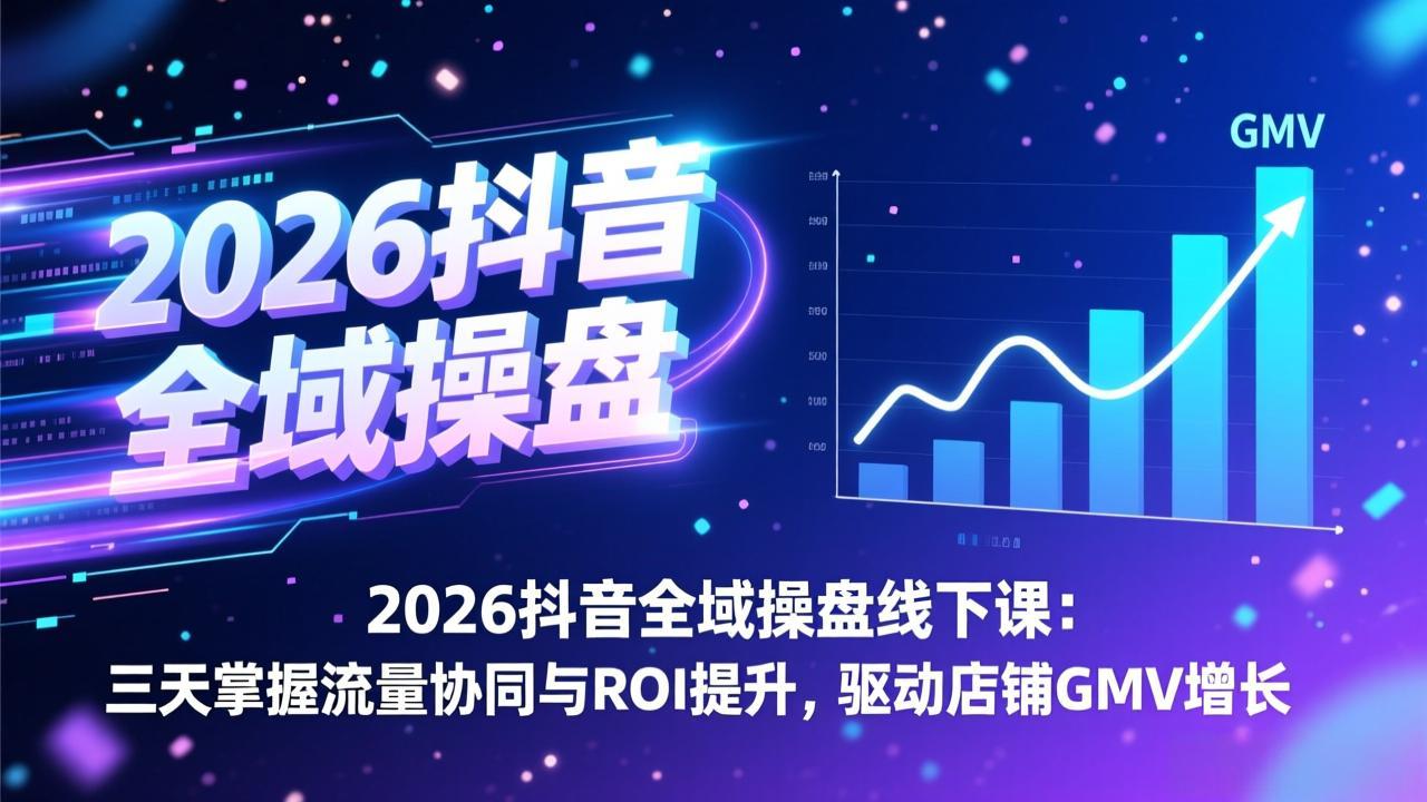 2026抖音全域操盘线下课：三天掌握流量协同与ROI提升，驱动店铺GMV增长-蓝海云网创