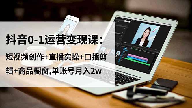 抖音0-1运营变现课：短视频创作+直播实操+口播剪辑+商品橱窗,单账号月入2w-蓝海云网创