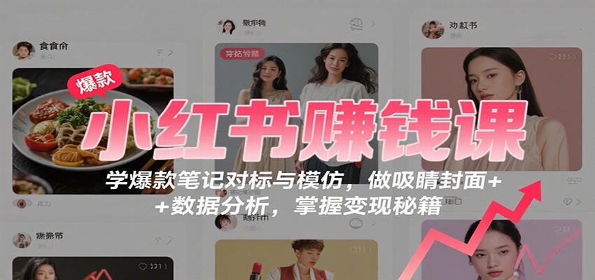 小红书赚钱课:学爆款笔记对标与模仿,做吸睛封面 + 数据分析,掌握变现秘籍-蓝海云网创
