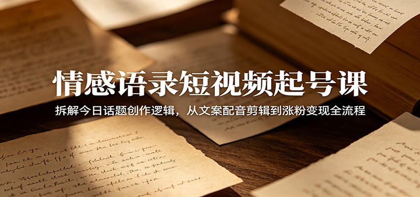 情感语录短视频起号课：拆解今日话题创作逻辑，从文案配音剪辑到涨粉变现全流程-蓝海云网创