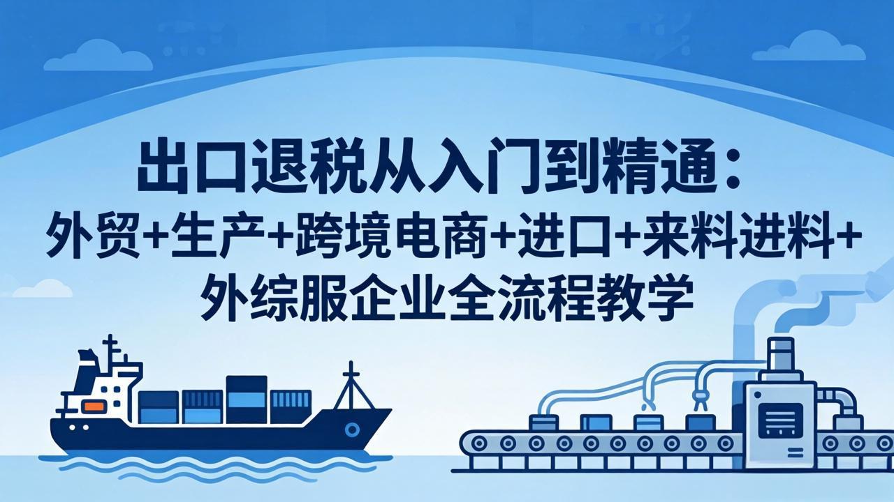 出口退税从入门到精通：外贸+生产+跨境电商+进口+来料进料+外综服企业全流程教学-蓝海云网创