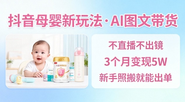 抖音母婴赛道新玩法，AI图文带货，不用直播，3个月变现5W，新手照搬就能出单-蓝海云网创