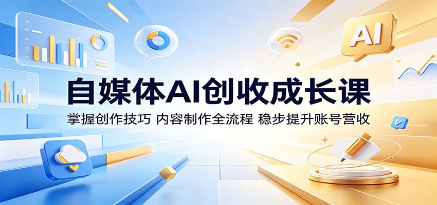 自媒体AI创收成长课：掌握创作技巧，内容制作全流程，稳步提升账号营收-蓝海云网创