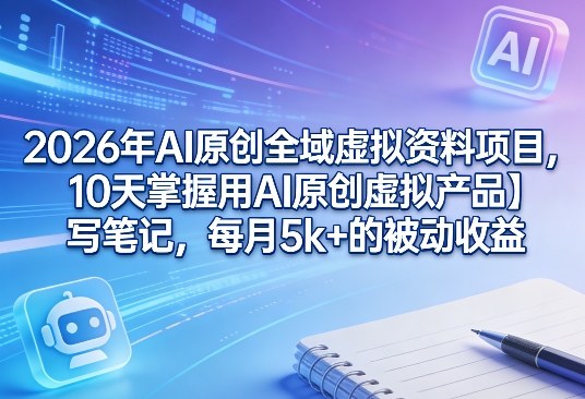 2026年AI原创全域虚拟资料项目，10天掌握用AI原创虚拟产品＋写笔记，每月5k+的被动收益-蓝海云网创