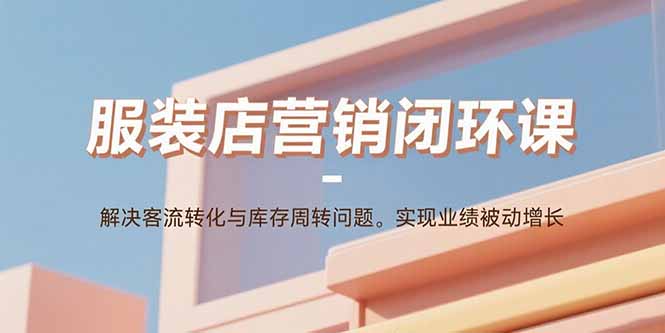 服装店营销闭环课:解决客流转化与库存周转问题。实现业绩被动增长-蓝海云网创