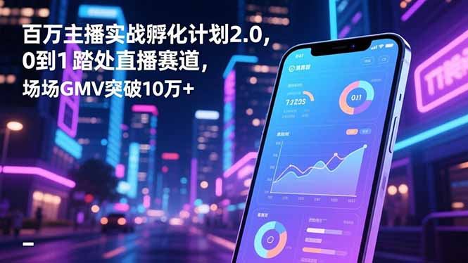 百万主播实战孵化计划2.0,0到1踏入直播赛道,场均GMV突破10万+-蓝海云网创