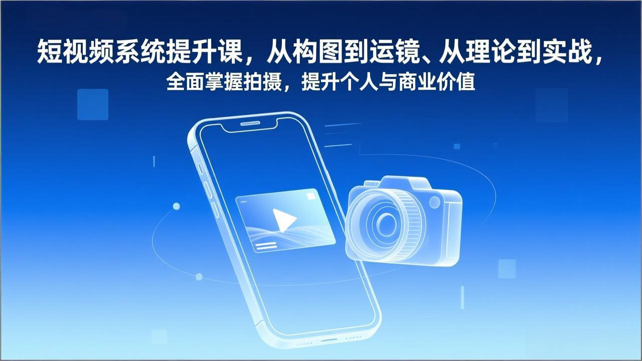 短视频系统提升课，从构图到运镜、从理论到实战，全面掌握拍摄，提升个人与商业价值-蓝海云网创
