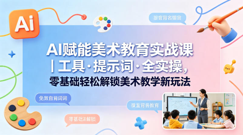 AI赋能美术教育实战课｜工具·提示词·全实操，零基础轻松解锁美术教学新玩法-蓝海云网创