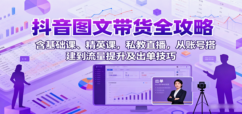 抖音图文带货全攻略：含基础课、精英课，私教直播，从账号搭建到流量提升及出单技巧-蓝海云网创