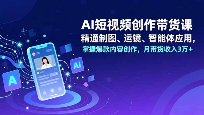 AI短视频创作带货课，精通制图、运镜、智能体应用，掌握爆款内容创作，月带货收入3万+-蓝海云网创