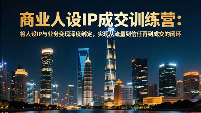 商业人设IP成交训练营-12月：将人设IP与业务变现深度绑定，从流量到信任再到成交闭环-蓝海云网创