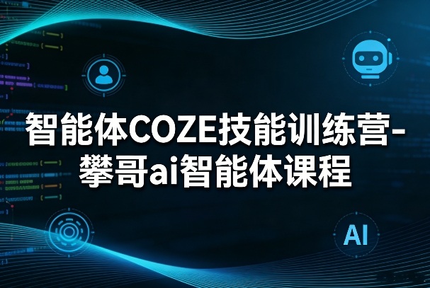 智能体COZE技能训练营-攀哥ai智能体课程-蓝海云网创
