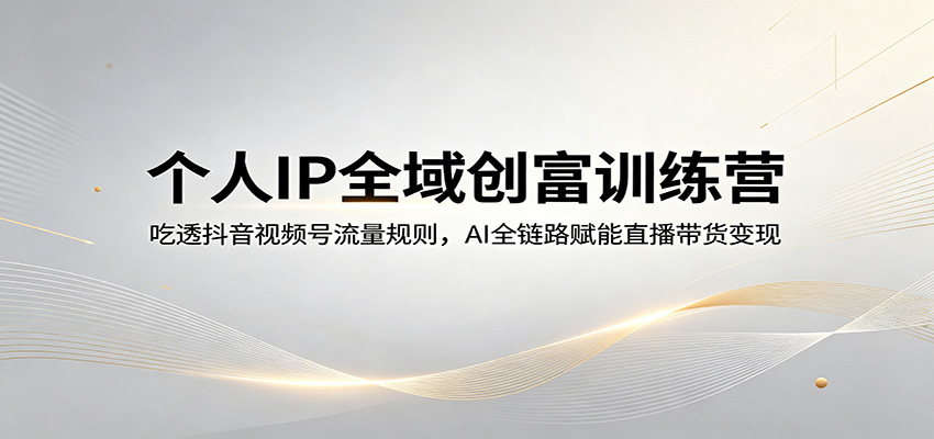 个人IP全域创富训练营：吃透抖音视频号流量规则，AI全链路赋能直播带货变现-蓝海云网创